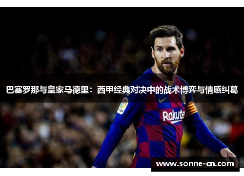 巴塞罗那与皇家马德里：西甲经典对决中的战术博弈与情感纠葛