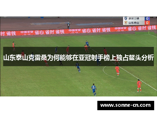 山东泰山克雷桑为何能够在亚冠射手榜上独占鳌头分析
