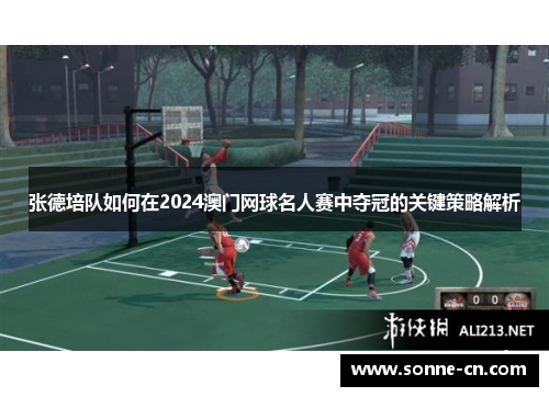 张德培队如何在2024澳门网球名人赛中夺冠的关键策略解析